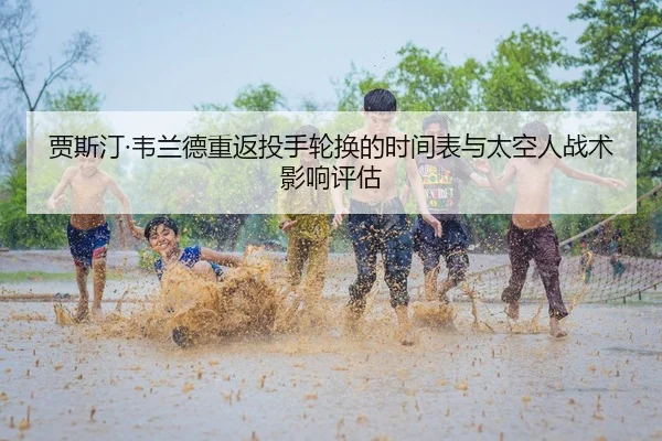 贾斯汀·韦兰德重返投手轮换的时间表与太空人战术影响评估