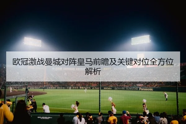 欧冠激战曼城对阵皇马前瞻及关键对位全方位解析